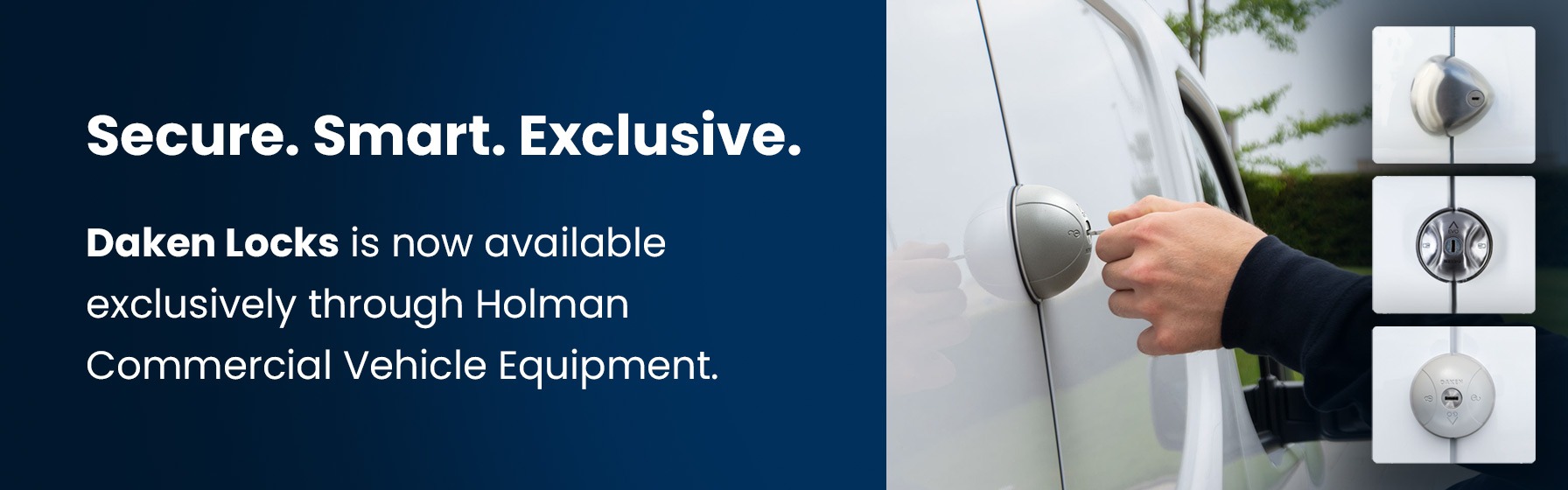 Secure. Smart. Exclusive.
Daken Locks available exclusively through Holman Commercial Vehicle Equipment. Designed and manufactured in Italy, Daken Locks innovative van security solutions combine European craftsmanship with rugged reliability.